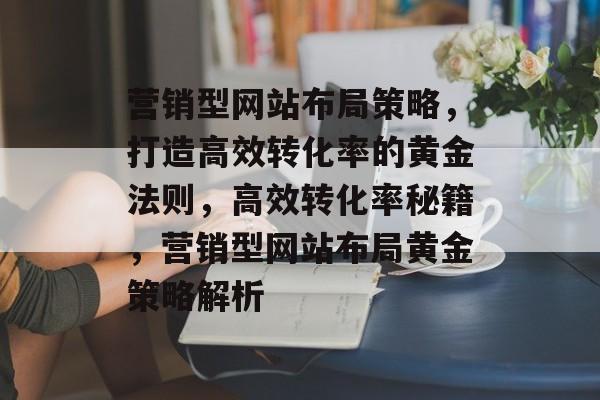 营销型网站布局策略，打造高效转化率的黄金法则，高效转化率秘籍，营销型网站布局黄金策略解析