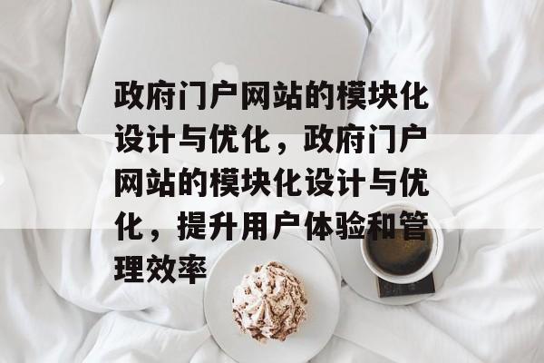 政府门户网站的模块化设计与优化，政府门户网站的模块化设计与优化，提升用户体验和管理效率