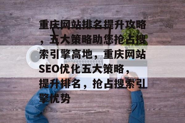 重庆网站排名提升攻略，五大策略助您抢占搜索引擎高地，重庆网站SEO优化五大策略，提升排名，抢占搜索引擎优势