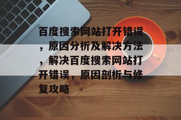 百度搜索网站打开错误，原因分析及解决方法，解决百度搜索网站打开错误，原因剖析与修复攻略