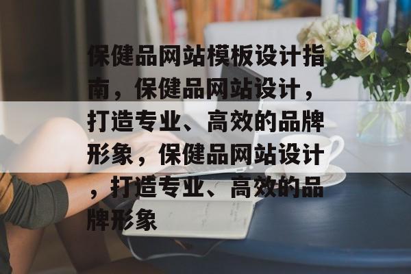 保健品网站模板设计指南，保健品网站设计，打造专业、高效的品牌形象，保健品网站设计，打造专业、高效的品牌形象