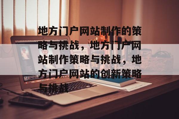 地方门户网站制作的策略与挑战，地方门户网站制作策略与挑战，地方门户网站的创新策略与挑战