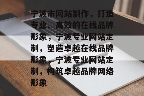 宁波市网站制作，打造专业、高效的在线品牌形象，宁波专业网站定制，塑造卓越在线品牌形象，宁波专业网站定制，构筑卓越品牌网络形象