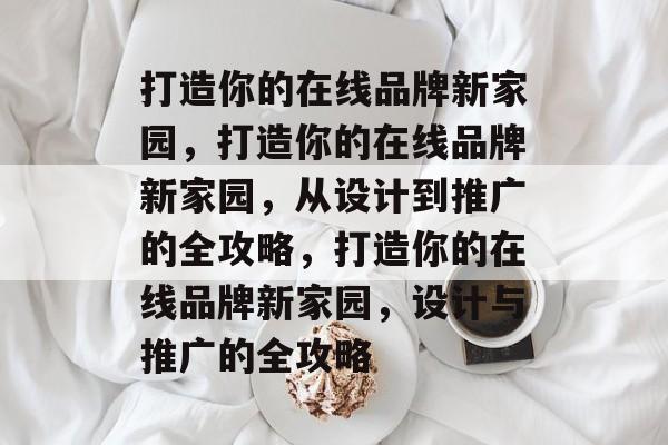 打造你的在线品牌新家园，打造你的在线品牌新家园，从设计到推广的全攻略，打造你的在线品牌新家园，设计与推广的全攻略