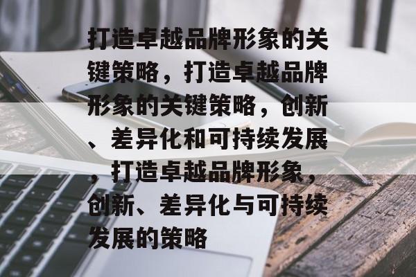 打造卓越品牌形象的关键策略，打造卓越品牌形象的关键策略，创新、差异化和可持续发展，打造卓越品牌形象，创新、差异化与可持续发展的策略