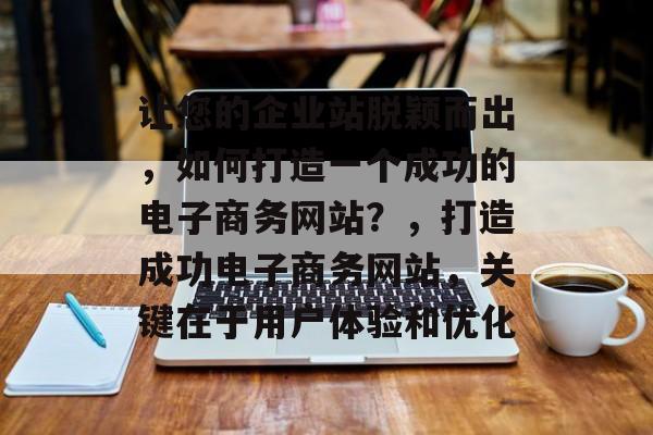 让您的企业站脱颖而出，如何打造一个成功的电子商务网站？，打造成功电子商务网站，关键在于用户体验和优化