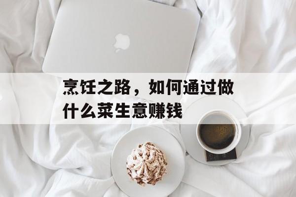 烹饪之路，如何通过做什么菜生意赚钱
