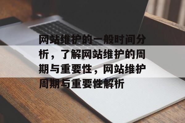网站维护的一般时间分析，了解网站维护的周期与重要性，网站维护周期与重要性解析