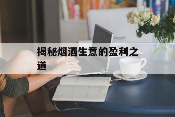 揭秘烟酒生意的盈利之道