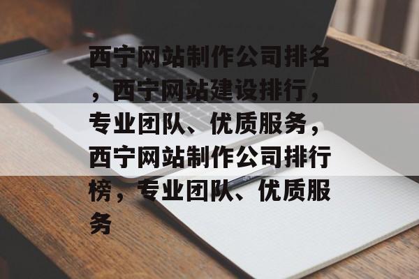 西宁网站制作公司排名，西宁网站建设排行，专业团队、优质服务，西宁网站制作公司排行榜，专业团队、优质服务
