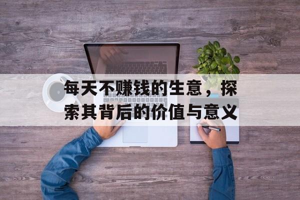 每天不赚钱的生意，探索其背后的价值与意义