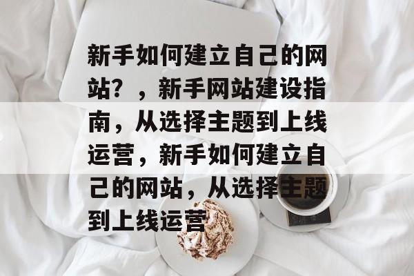 新手如何建立自己的网站？，新手网站建设指南，从选择主题到上线运营，新手如何建立自己的网站，从选择主题到上线运营