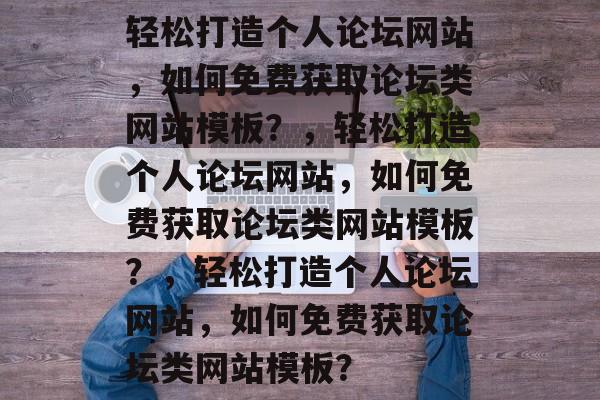 轻松打造个人论坛网站，如何免费获取论坛类网站模板？，轻松打造个人论坛网站，如何免费获取论坛类网站模板？，轻松打造个人论坛网站，如何免费获取论坛类网站模板？