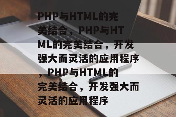 PHP与HTML的完美结合，PHP与HTML的完美结合，开发强大而灵活的应用程序，PHP与HTML的完美结合，开发强大而灵活的应用程序