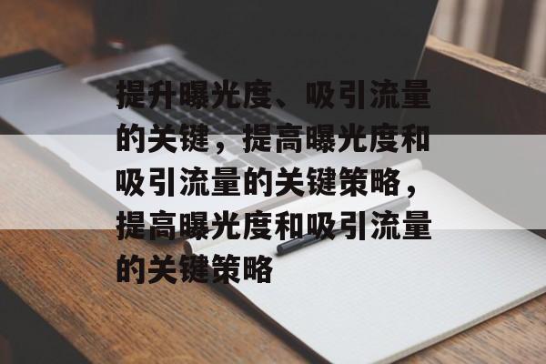 提升曝光度、吸引流量的关键，提高曝光度和吸引流量的关键策略，提高曝光度和吸引流量的关键策略