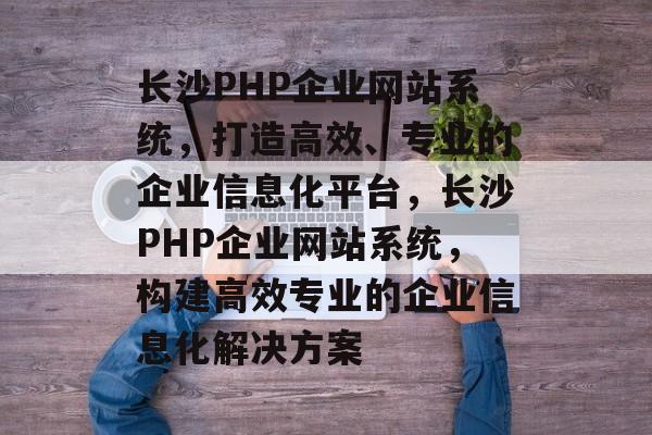 长沙PHP企业网站系统，打造高效、专业的企业信息化平台，长沙PHP企业网站系统，构建高效专业的企业信息化解决方案