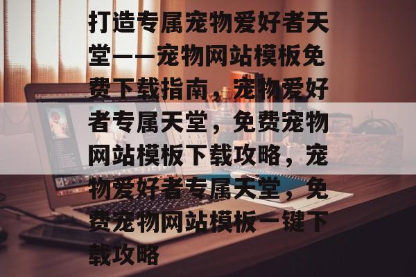 打造专属宠物爱好者天堂——宠物网站模板免费下载指南，宠物爱好者专属天堂，免费宠物网站模板下载攻略，宠物爱好者专属天堂，免费宠物网站模板一键下载攻略