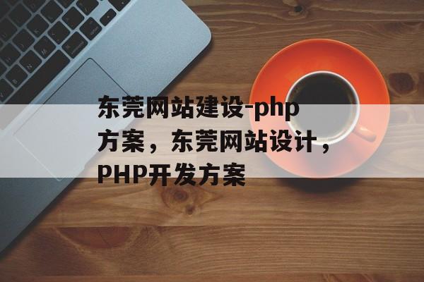 东莞网站建设-php方案，东莞网站设计，PHP开发方案