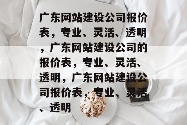 广东网站建设公司报价表，专业、灵活、透明，广东网站建设公司的报价表，专业、灵活、透明，广东网站建设公司报价表，专业、灵活、透明