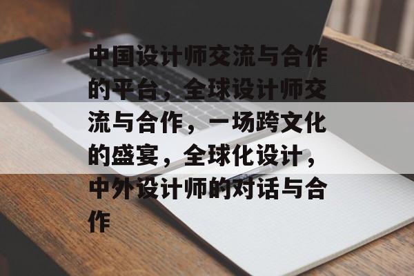 中国设计师交流与合作的平台，全球设计师交流与合作，一场跨文化的盛宴，全球化设计，中外设计师的对话与合作