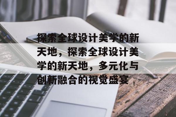 探索全球设计美学的新天地，探索全球设计美学的新天地，多元化与创新融合的视觉盛宴