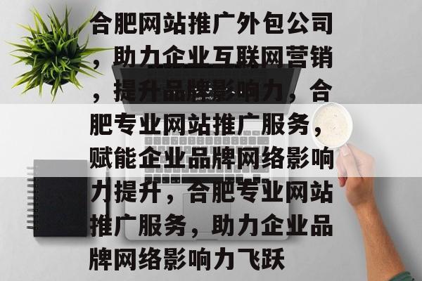 合肥网站推广外包公司，助力企业互联网营销，提升品牌影响力，合肥专业网站推广服务，赋能企业品牌网络影响力提升，合肥专业网站推广服务，助力企业品牌网络影响力飞跃