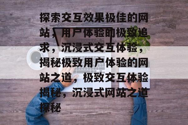 探索交互效果极佳的网站，用户体验的极致追求，沉浸式交互体验，揭秘极致用户体验的网站之道，极致交互体验揭秘，沉浸式网站之道探秘