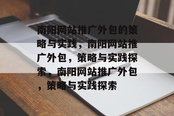 南阳网站推广外包的策略与实践，南阳网站推广外包，策略与实践探索，南阳网站推广外包，策略与实践探索