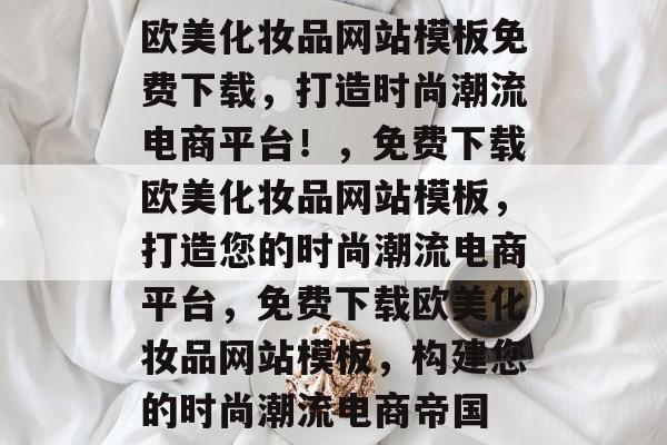 欧美化妆品网站模板免费下载，打造时尚潮流电商平台！，免费下载欧美化妆品网站模板，打造您的时尚潮流电商平台，免费下载欧美化妆品网站模板，构建您的时尚潮流电商帝国