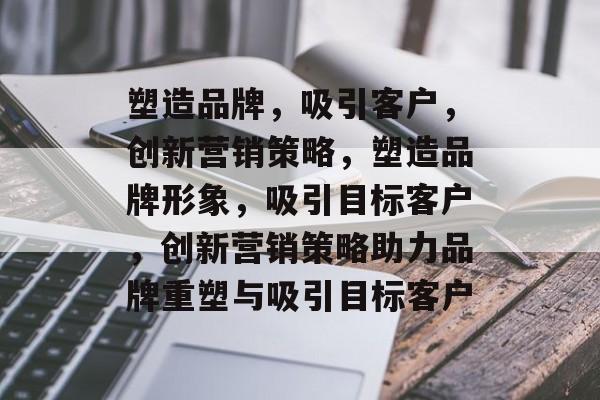 塑造品牌，吸引客户，创新营销策略，塑造品牌形象，吸引目标客户，创新营销策略助力品牌重塑与吸引目标客户