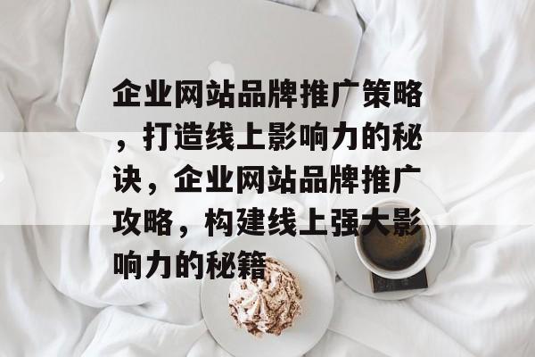 企业网站品牌推广策略，打造线上影响力的秘诀，企业网站品牌推广攻略，构建线上强大影响力的秘籍