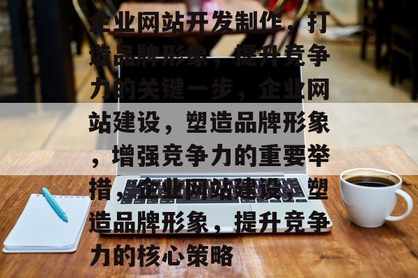 企业网站开发制作，打造品牌形象，提升竞争力的关键一步，企业网站建设，塑造品牌形象，增强竞争力的重要举措，企业网站建设，塑造品牌形象，提升竞争力的核心策略