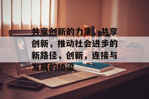 共享创新的力量，共享创新，推动社会进步的新路径，创新，连接与发展的桥梁