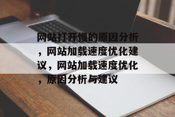 网站打开慢的原因分析,网站加载速度优化建议,网站加载速度优化,原因分析与建议 网站打开慢的原因分析,网站加载速度优化建议,网站加载速度优化,原因分析与建议