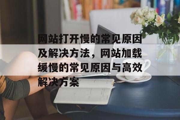 网站打开慢的常见原因及解决方法,网站加载缓慢的常见原因与高效解决方案 网站打开慢的常见原因及解决方法,网站加载缓慢的常见原因与高效解决方案