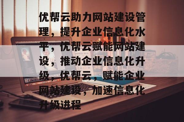 优帮云助力网站建设管理，提升企业信息化水平，优帮云赋能网站建设，推动企业信息化升级，优帮云，赋能企业网站建设，加速信息化升级进程