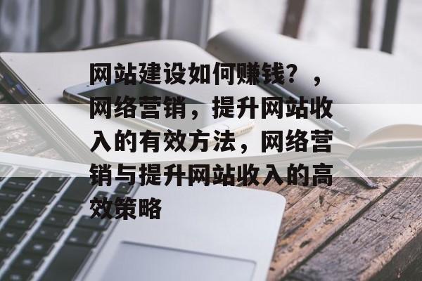 网站建设如何赚钱？，网络营销，提升网站收入的有效方法，网络营销与提升网站收入的高效策略