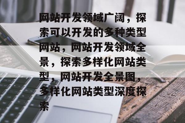 网站开发领域广阔，探索可以开发的多种类型网站，网站开发领域全景，探索多样化网站类型，网站开发全景图，多样化网站类型深度探索