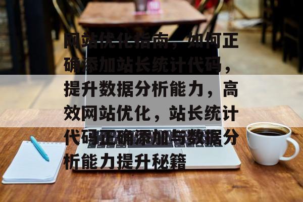 网站优化指南，如何正确添加站长统计代码，提升数据分析能力，高效网站优化，站长统计代码正确添加与数据分析能力提升秘籍