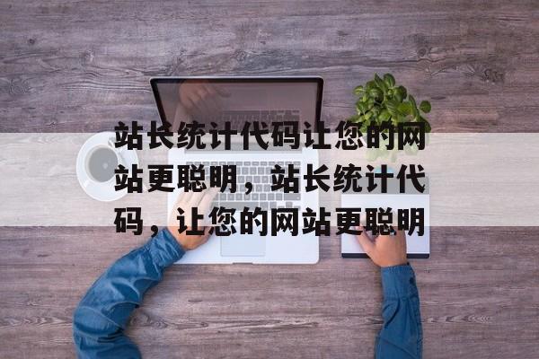 站长统计代码让您的网站更聪明，站长统计代码，让您的网站更聪明