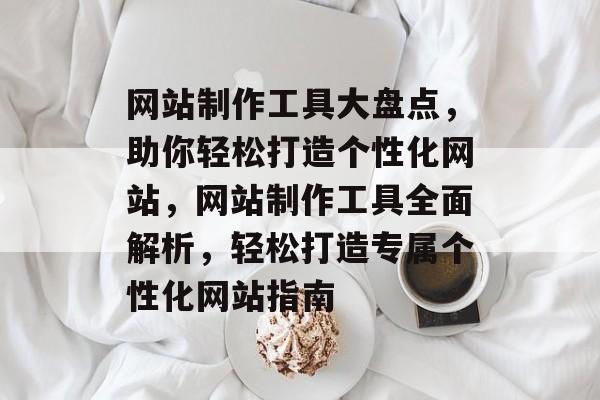 网站制作工具大盘点，助你轻松打造个性化网站，网站制作工具全面解析，轻松打造专属个性化网站指南