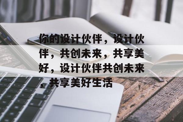 你的设计伙伴，设计伙伴，共创未来，共享美好，设计伙伴共创未来，共享美好生活