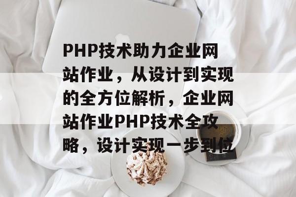 PHP技术助力企业网站作业，从设计到实现的全方位解析，企业网站作业PHP技术全攻略，设计实现一步到位