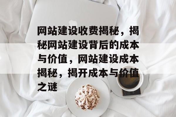 网站建设收费揭秘，揭秘网站建设背后的成本与价值，网站建设成本揭秘，揭开成本与价值之谜