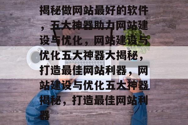 揭秘做网站最好的软件，五大神器助力网站建设与优化，网站建设与优化五大神器大揭秘，打造最佳网站利器，网站建设与优化五大神器揭秘，打造最佳网站利器