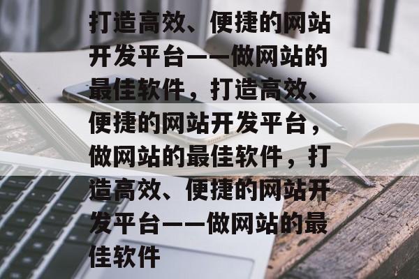 打造高效、便捷的网站开发平台——做网站的最佳软件，打造高效、便捷的网站开发平台，做网站的最佳软件，打造高效、便捷的网站开发平台——做网站的最佳软件