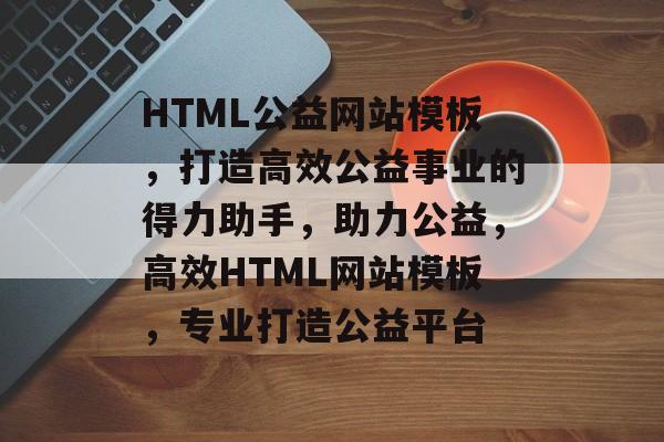 HTML公益网站模板，打造高效公益事业的得力助手，助力公益，高效HTML网站模板，专业打造公益平台