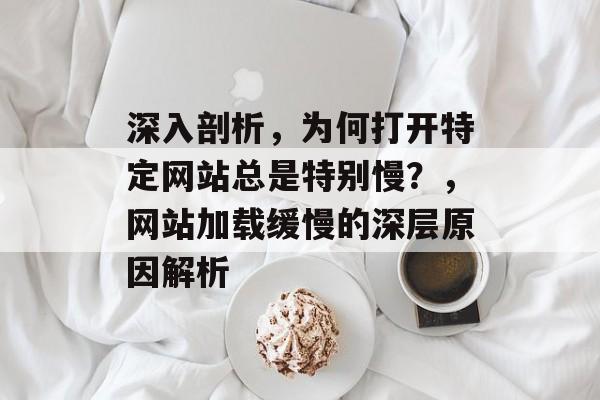 深入剖析，为何打开特定网站总是特别慢？，网站加载缓慢的深层原因解析