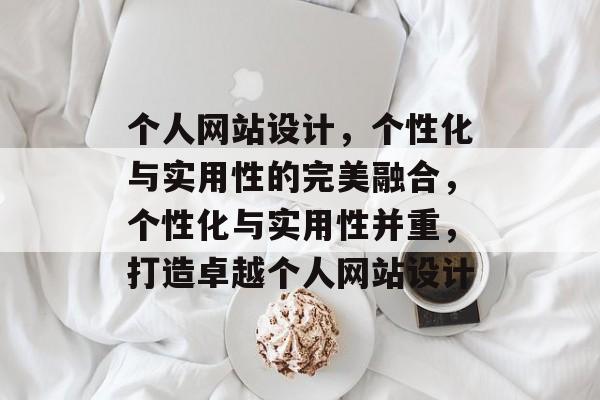 个人网站设计，个性化与实用性的完美融合，个性化与实用性并重，打造卓越个人网站设计