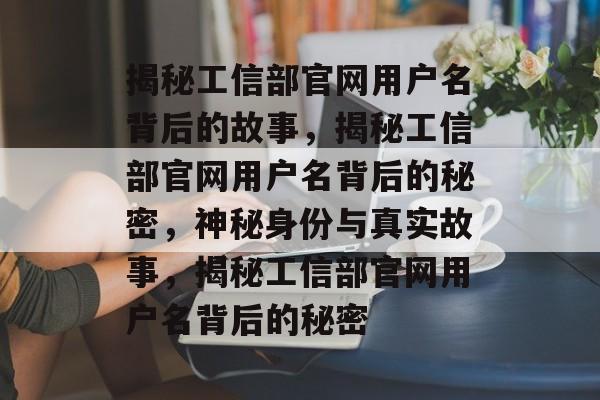 揭秘工信部官网用户名背后的故事，揭秘工信部官网用户名背后的秘密，神秘身份与真实故事，揭秘工信部官网用户名背后的秘密